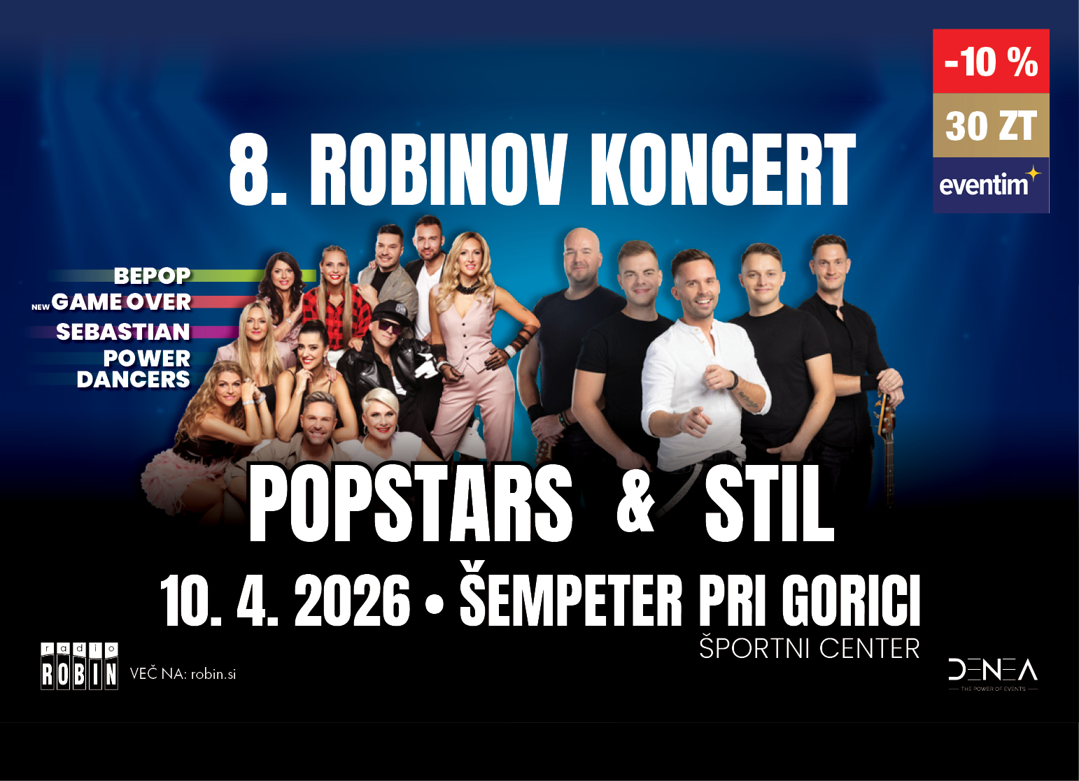 na sliki je prikazano oglasno vabilo za 8. Robinov koncert. Na zgornjem delu je velik napis 8. Robinov koncert. Na sredini so skupine nastopajočih – večja skupina ženskih in moških izvajalcev ter plesalcev, vsi nasmejani in oblečeni v odrska oblačila. Na levi strani so navedena imena nastopajočih: BEPOP, Game Over, Sebastian in Power Dancers. Na sredini plakata je velik napis Popstars & Stil. Spodaj so navedeni datum in kraj dogodka: 10. 4. 2026, Šempeter pri Gorici, Športni center. V levem spodnjem kotu je logotip Radio Robin, v desnem pa logotip Denea." V desnem zgornjem kotu je logotip »eventim« z oznako popusta »-10 %« in ceno »30 ZT«. V levem delu kreative pa so logotipi medijskih partnerjev.